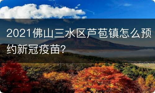 2021佛山三水区芦苞镇怎么预约新冠疫苗？
