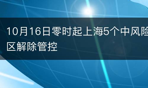 10月16日零时起上海5个中风险区解除管控