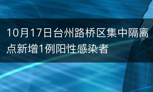 10月17日台州路桥区集中隔离点新增1例阳性感染者