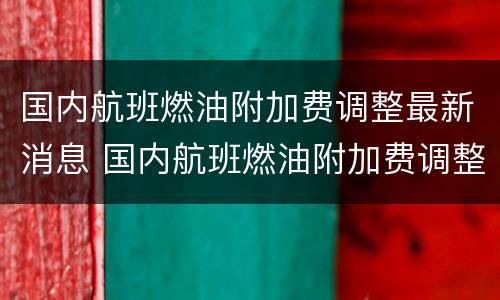 国内航班燃油附加费调整最新消息 国内航班燃油附加费调整最新消息是真的吗