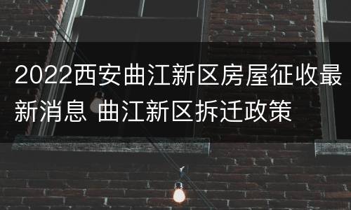 2022西安曲江新区房屋征收最新消息 曲江新区拆迁政策