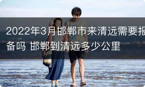 2022年3月邯郸市来清远需要报备吗 邯郸到清远多少公里