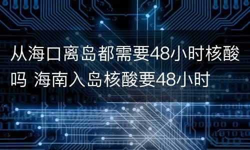 从海口离岛都需要48小时核酸吗 海南入岛核酸要48小时