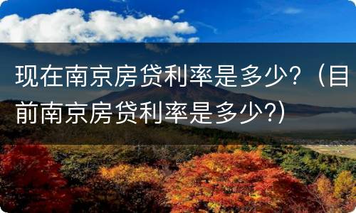 现在南京房贷利率是多少?（目前南京房贷利率是多少?）