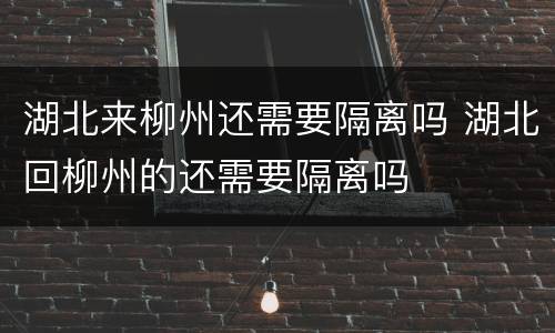 湖北来柳州还需要隔离吗 湖北回柳州的还需要隔离吗