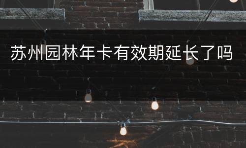 苏州园林年卡有效期延长了吗