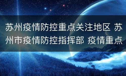 苏州疫情防控重点关注地区 苏州市疫情防控指挥部 疫情重点地区