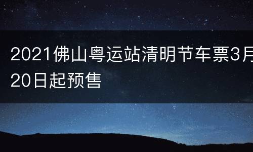 2021佛山粤运站清明节车票3月20日起预售
