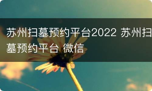 苏州扫墓预约平台2022 苏州扫墓预约平台 微信