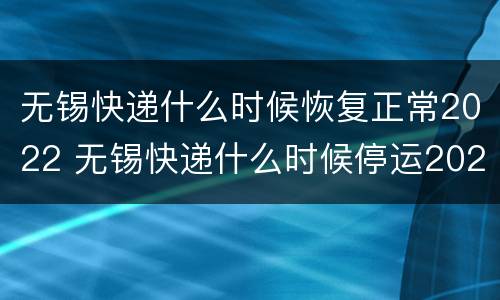 无锡快递什么时候恢复正常2022 无锡快递什么时候停运2021