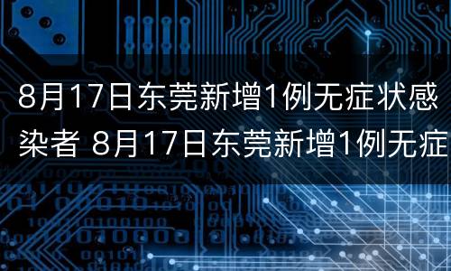 8月17日东莞新增1例无症状感染者 8月17日东莞新增1例无症状感染者是谁