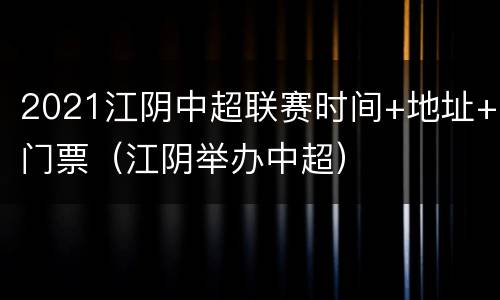 2021江阴中超联赛时间+地址+门票（江阴举办中超）