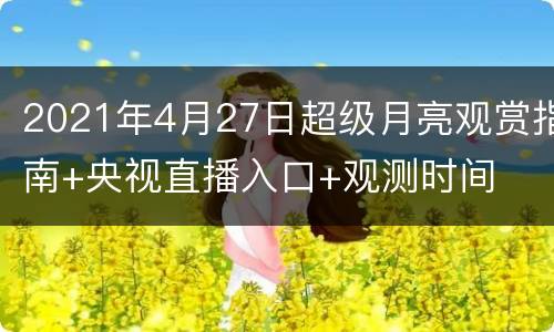 2021年4月27日超级月亮观赏指南+央视直播入口+观测时间