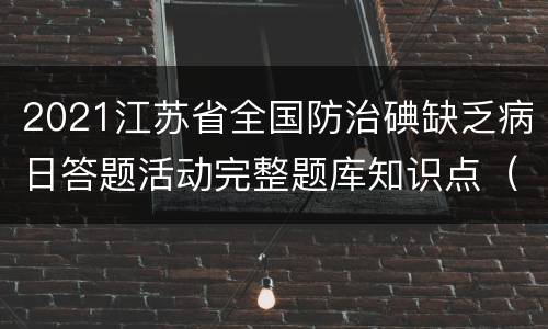 2021江苏省全国防治碘缺乏病日答题活动完整题库知识点（一）