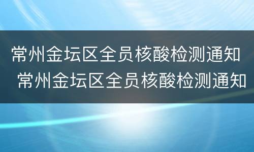 常州金坛区全员核酸检测通知 常州金坛区全员核酸检测通知最新