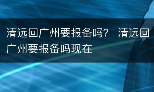 清远回广州要报备吗？ 清远回广州要报备吗现在