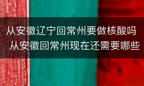从安徽辽宁回常州要做核酸吗 从安徽回常州现在还需要哪些条件