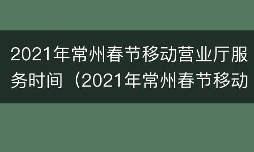 2021年常州春节移动营业厅服务时间（2021年常州春节移动营业厅服务时间是多少）