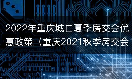2022年重庆城口夏季房交会优惠政策（重庆2021秋季房交会优惠政策）