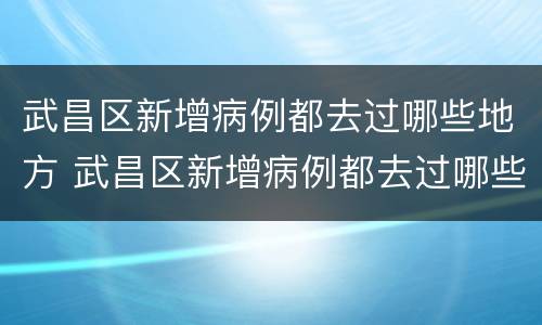 武昌区新增病例都去过哪些地方 武昌区新增病例都去过哪些地方了