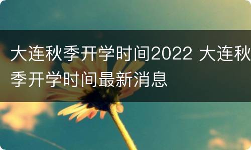 大连秋季开学时间2022 大连秋季开学时间最新消息