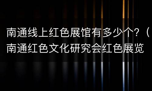 南通线上红色展馆有多少个?（南通红色文化研究会红色展览馆）