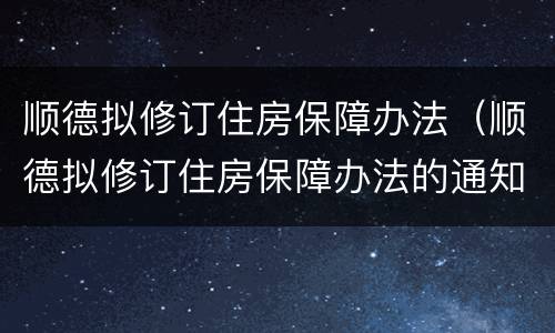 顺德拟修订住房保障办法（顺德拟修订住房保障办法的通知）