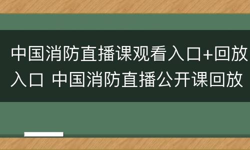 中国消防直播课观看入口+回放入口 中国消防直播公开课回放