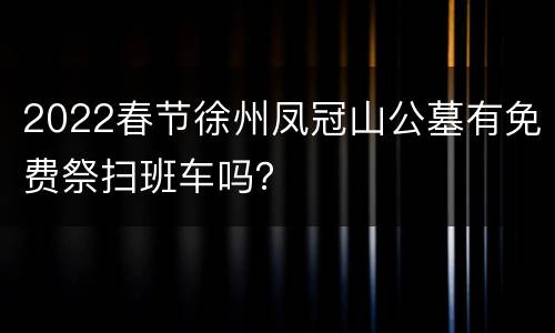 2022春节徐州凤冠山公墓有免费祭扫班车吗？