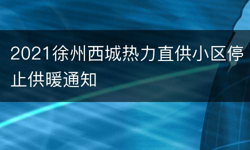 2021徐州西城热力直供小区停止供暖通知