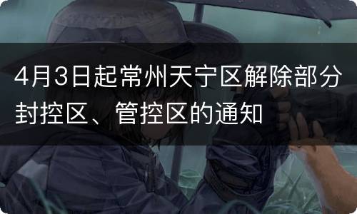 4月3日起常州天宁区解除部分封控区、管控区的通知