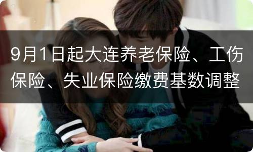9月1日起大连养老保险、工伤保险、失业保险缴费基数调整