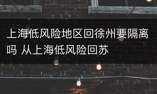 上海低风险地区回徐州要隔离吗 从上海低风险回苏