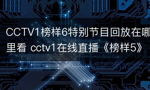 CCTV1榜样6特别节目回放在哪里看 cctv1在线直播《榜样5》