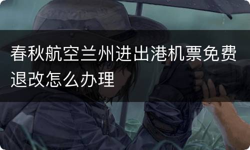 春秋航空兰州进出港机票免费退改怎么办理