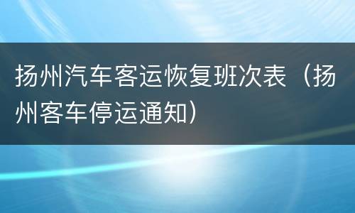 扬州汽车客运恢复班次表（扬州客车停运通知）