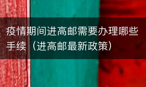 疫情期间进高邮需要办理哪些手续（进高邮最新政策）