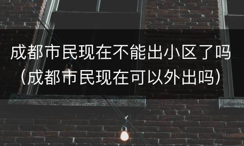 成都市民现在不能出小区了吗（成都市民现在可以外出吗）