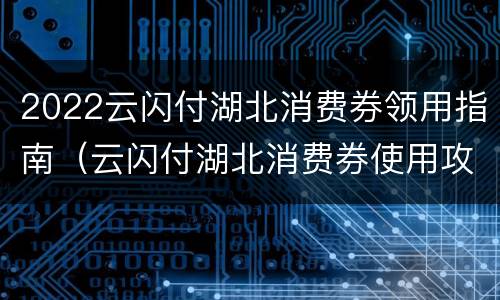 2022云闪付湖北消费券领用指南（云闪付湖北消费券使用攻略）
