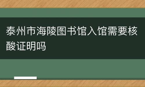 泰州市海陵图书馆入馆需要核酸证明吗