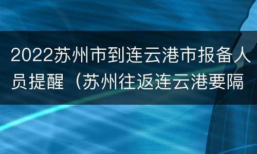2022苏州市到连云港市报备人员提醒（苏州往返连云港要隔离吗）
