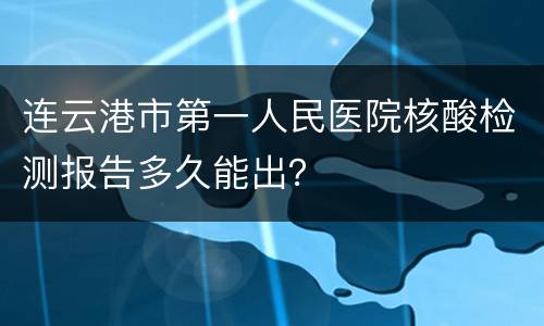 连云港市第一人民医院核酸检测报告多久能出？