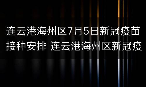 连云港海州区7月5日新冠疫苗接种安排 连云港海州区新冠疫苗集中接种点