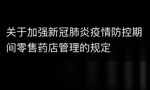 关于加强新冠肺炎疫情防控期间零售药店管理的规定