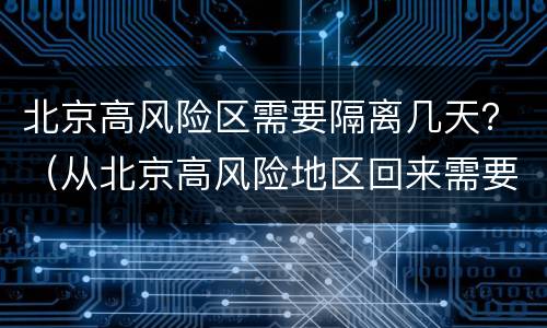 北京高风险区需要隔离几天？（从北京高风险地区回来需要隔离吗）