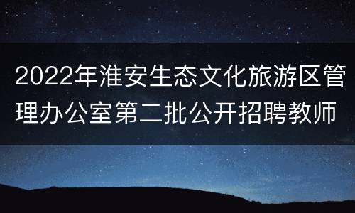 2022年淮安生态文化旅游区管理办公室第二批公开招聘教师公告