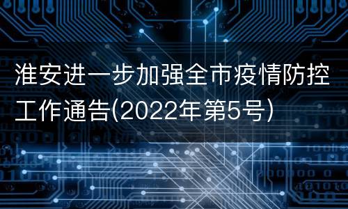 淮安进一步加强全市疫情防控工作通告(2022年第5号)