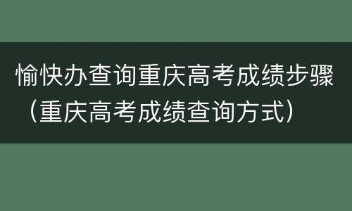 愉快办查询重庆高考成绩步骤（重庆高考成绩查询方式）