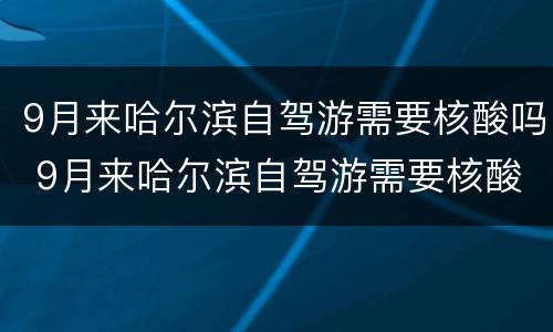 9月来哈尔滨自驾游需要核酸吗 9月来哈尔滨自驾游需要核酸吗现在