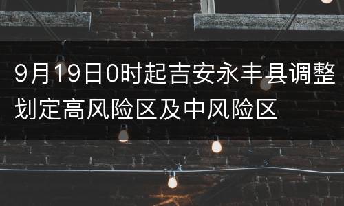 9月19日0时起吉安永丰县调整划定高风险区及中风险区